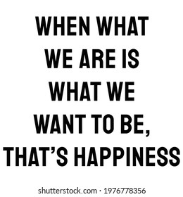 When what we are is what we want to be, that’s happiness