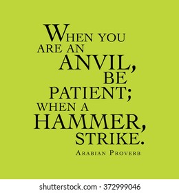 "When you are an anvil, be patient; when a hammer, strike." Arabian Proverb