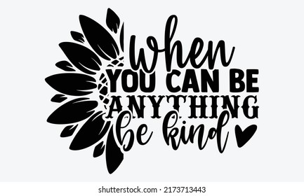 When you can be anything be kind - Sunflower t shirts design, Hand drawn lettering phrase, Calligraphy t shirt design, Isolated on white background, svg Files for Cutting Cricut and Silhouette, EPS 10