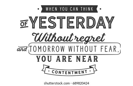 When you can think of yesterday without regret and tomorrow without fear, you are near contentment. Contentment Quotes