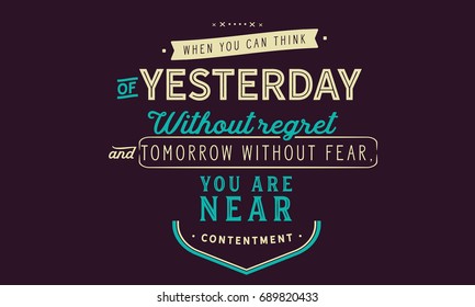 When you can think of yesterday without regret and tomorrow without fear, you are near contentment. Contentment Quotes