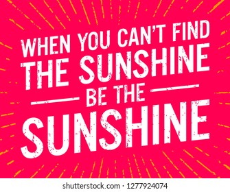 When You Can't Find The Sunshine, Be the sunshine. Motivational quote.