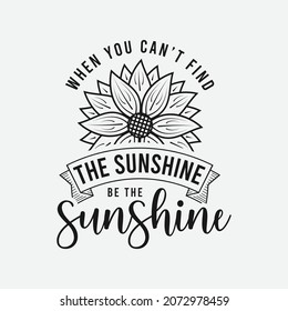 When You Can't Find The Sunshine Be The Sunshine lettering, sunflower motivational quote for print, poster, card, t-shirt, mug and much more