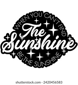 when you cant find the sunshine be the sunshine black vector graphic design and cut file