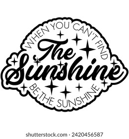 when you cant find the sunshine be the sunshine black vector graphic design and cut file