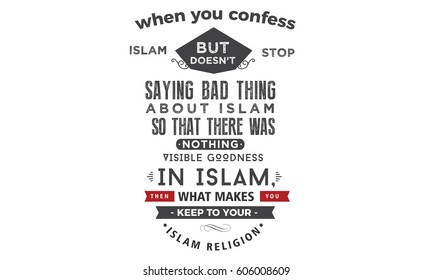 When you confess Islam but does not stop saying bad thing about Islam so that there was nothing visible goodness in Islam, then what makes you keep to your Islam religion?
