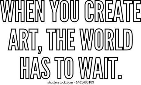 When you create art the world has to wait