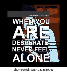 when you are desperate, never feel alone, typography illustration, t-shirt graphics, t-shirt design, inspirational, print.