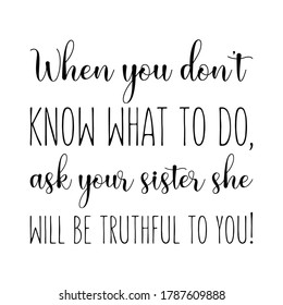 When you don't know what to do, ask your sister she will be truthful to you. Vector Quote