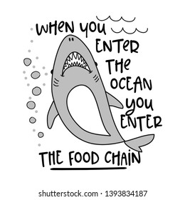 when you enter the ocean you enter the food chain - funny vector text quotes and shark drawing. Lettering poster or t-shirt textile graphic design. / Cute shark character illustration.