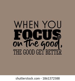 "When You Focus On The Good, The Good Get Better". Inspirational and Motivational Quotes Vector. Suitable for Cutting Sticker, Poster, Vinyl, Decals, Card, T-Shirt, Mug and Various Other.