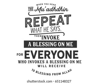 When you hear the Mu'adhdhin, repeat what he says, then invoke a blessing on me, for everyone who invokes a blessing on me will receive ten blessings from Allah