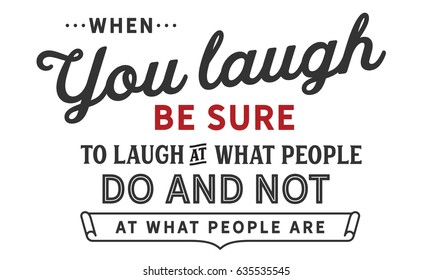 When you laugh, be sure to laugh at what people do and not at what people are. Laughter Quotes