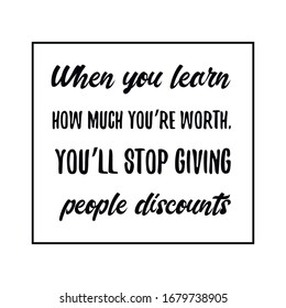  When you learn how much you’re worth, you’ll stop giving people discounts. Calligraphy saying for print. Vector Quote 
