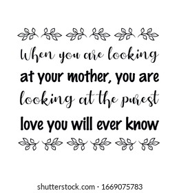  When you are looking at your mother, you are looking at the purest love you will ever know. Calligraphy saying for print. Vector Quote 