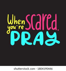 When you are scared, pray - inspire motivational religious quote. Hand drawn beautiful lettering. Print for inspirational poster, t-shirt, bag, cups, card, flyer, sticker, badge. Cute funny vector