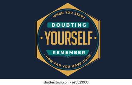 When you start doubting yourself, remember how far you have come.