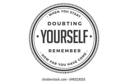 When you start doubting yourself, remember how far you have come.
