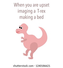 When you are upset
pretend T-rex making a bed. Cute baby dinosaur. funny dino character.vector illustration .funny saying