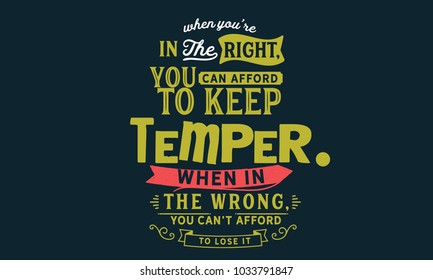 When you're in the right, you can afford to keep your temper. When in the wrong, you can't afford to lose it.