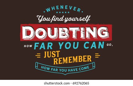 Whenever you find yourself doubting how far you can go,just remember how far you have come.