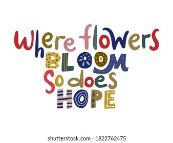 Where flowers bloom so does hope. Hand drawn vector lettering quote. Positive text illustration for greeting card, poster and apparel shirt design.