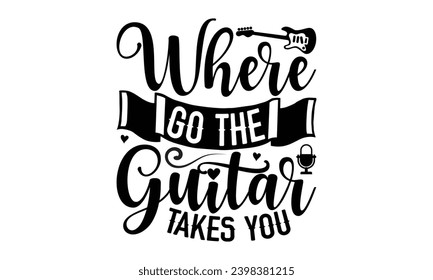 Where Go The Guitar Takes You- Singer t- shirt design, Hand drawn vintage hand lettering This illustration can be used as a print on vector illustration Template bags, stationary or as a poster.