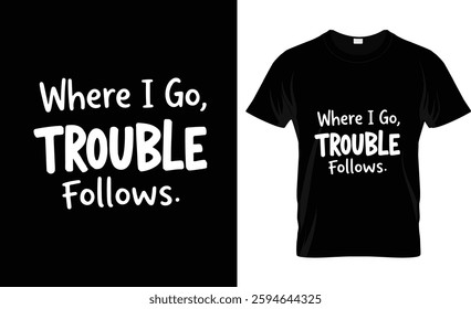 Where I Go, Trouble Follows t shirt design 
