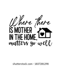 Where There is Mother in The Home, Matters Go Well. Inspirational and Motivational Quotes for Mommy. Suitable for Cutting Sticker, Poster, Vinyl, Decals, Card, T-Shirt, Mug & Various Other Prints.
