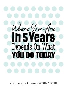 "Where You Are In 5 Years Depends On What You Do Today". Inspirational and Motivational Quotes Vector. Suitable for Cutting Sticker, Poster, Vinyl, Decals, Card, T-Shirt, Mug and Other.