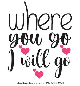 Where You Go I Will Go, Happy valentine's day shirt Design Print Template Gift For Valentine's