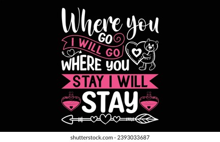 Where You Go I Will Go Where You Stay I Will Stay  - Happy Valentine's Day T Shirt Design, Modern calligraphy, Conceptual handwritten phrase calligraphic, For the design of postcards, poster, banner, 