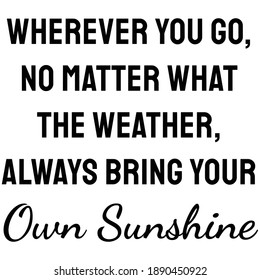 Wherever you go, no matter what the weather, always bring your own sunshine