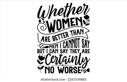 Whether Women Are Better Than Men I Cannot Say– But I Can Say They Are Certainly No Worse  - Women's Day T Shirt Design, Sarcastic typography svg design, Sports SVG Design, Vector EPS Editable Files.F