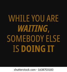 While you are waiting, somebody else is doing it. Motivational quotes