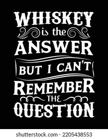 WHISKEY IS THE ANSWER BUT I CAN'T REMEMBER THE QUESTION T-SHIRT DESIGN