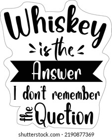 Whiskey is the answer i dont remeber the question