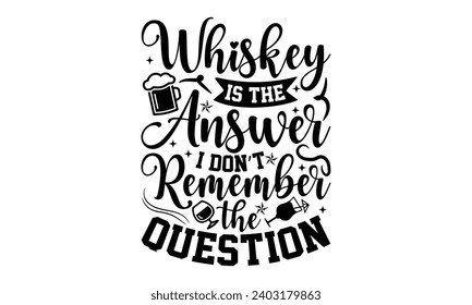 Whiskey Is The Answer I Don’t Remember The Question- Alcohol t- shirt design, Hand drawn lettering phrase for Cutting Machine, Silhouette Cameo, Cricut, Vector illustration Template. svg