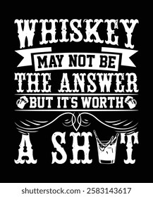 WHISKEY MAY NOT BE THE ANSWER BUT ITS WORTH A SHOT TSHIRT DESIGN