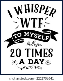 I  whisper wtf to myself 20 times a day. Funny sarcastic sassy quote for vector t shirt, mug, card. Funny saying, funny text, phrase, humor print on white background. Hand drawn lettering design. 