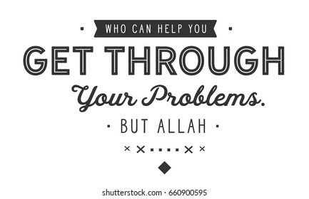 who can help you get through your problems. BUT ALLAH