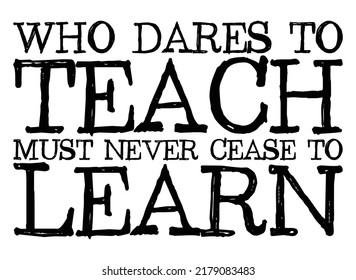 Who dares to teach must never cease to learn. Motivational quote.