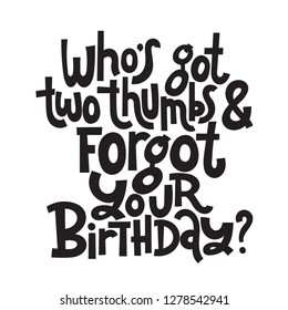 Who is got two thumbs and forgot your birthday - Funny birthday slogan stylized typography. Social media, poster, card, banner, textile, gift, design element. Sketch quote, phrase on white background