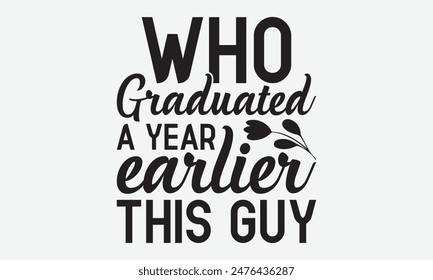 Who Graduated A Year Earlier This Guy - Graduation T-Shirt Designs, Conceptual Handwritten Phrase Calligraphic, Vector Illustration With Hand-Drawn Lettering, For Poster, Hoodie, Banner, Flyer.