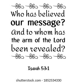  Who has believed our message And to whom has the arm of the Lord been revealed. Bible verse quote