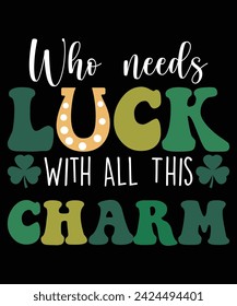 Who Need Lucky With All This Charm St. Patrick's day shirt print template, shamrock typography design for Ireland, Ireland culture Irish traditional t-shirt design
