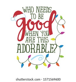 Who needs to be good, when you are this adorable - Funny phrase for Christmas. Hand drawn lettering for Xmas greeting cards, invitations. Good for t-shirt, mug, gift, 
 holiday quotes