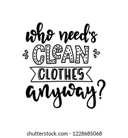 Who needs clean clothes anyway Hand drawn typography poster. Conceptual handwritten phrase Home and Family T shirt hand lettered calligraphic design. Inspirational vector