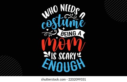 Who Needs A Costume Being A Mom Is Scary Enough - Mom T shirt Design, Modern calligraphy, Cut Files for Cricut Svg, Illustration for prints on bags, posters
