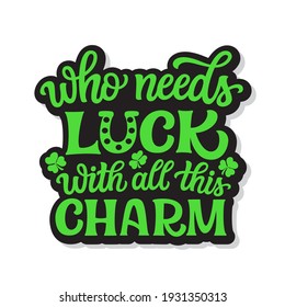 Who needs luck with all this charm. Hand lettering quote with clover isolated on white background. Vector typography for St. Patrick's day decor, t shirts, posters, cards, banners